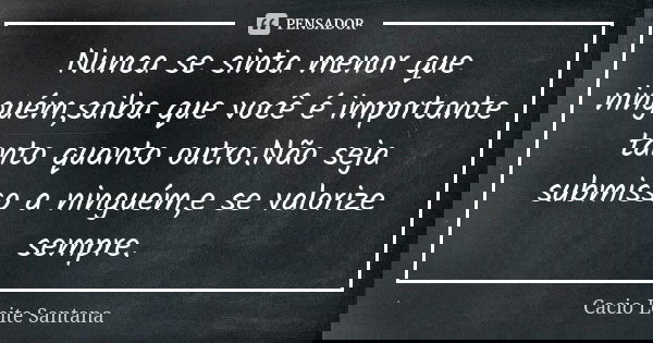 Nunca se sinta menor que ninguém,saiba que você é importante tanto quanto outro.Não seja submisso a ninguém,e se valorize sempre.... Frase de Cacio Leite Santana.