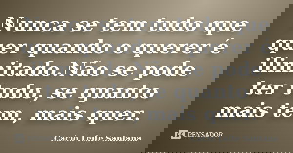 Nunca se tem tudo que quer quando o querer é ilimitado.Não se pode ter tudo, se quanto mais tem, mais quer.... Frase de Cacio Leite Santana.