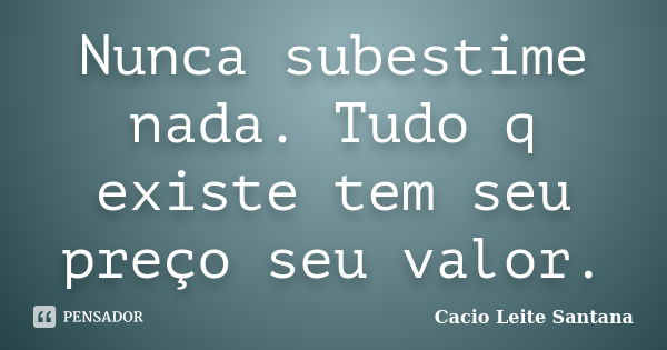 Nunca subestime nada. Tudo q existe tem seu preço seu valor.... Frase de Cacio Leite Santana.