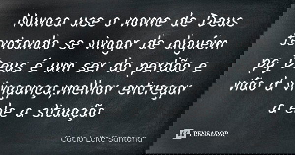 Nunca use o nome de Deus tentando se vingar de alguém pq Deus é um ser do perdão e não d vingança,melhor entregar a ele a situação... Frase de Cacio Leite Santana.