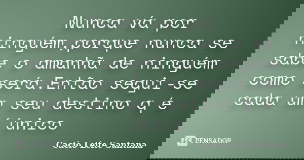 Nunca vá por ninguém,porque nunca se sabe o amanhã de ninguém como será.Então segui-se cada um seu destino q é´único... Frase de Cacio Leite Santana.
