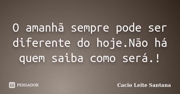 O amanhã sempre pode ser diferente do hoje.Não há quem saiba como será.!... Frase de Cacio Leite Santana.