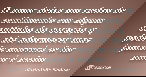 O amor deixa um rastro de sentimento em algum cantinho do coração q pode até adormecer mas jamais morrerá se for amor é assim... Frase de Cacio Leite Santana.