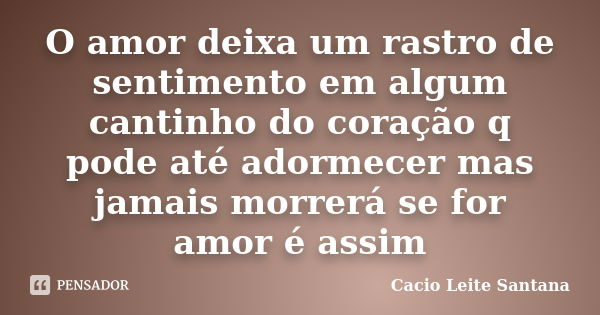 O amor deixa um rastro de sentimento em algum cantinho do coração q pode até adormecer mas jamais morrerá se for amor é assim... Frase de Cacio Leite Santana.