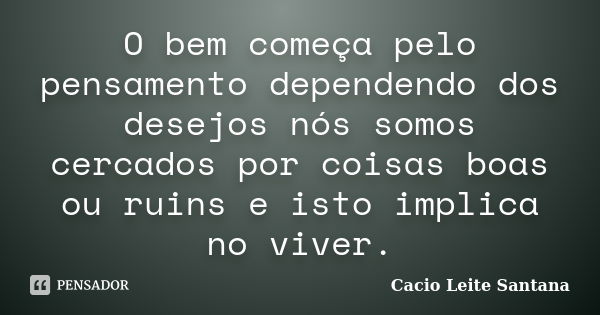 O bem começa pelo pensamento dependendo dos desejos nós somos cercados por coisas boas ou ruins e isto implica no viver.... Frase de Cacio Leite Santana.