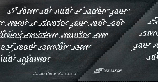 O bom da vida é saber que: Em meio a tantos que não são confiáveis,existem muitos em que você pode confiar sem dúvida alguma.... Frase de Cacio Leite Santana.