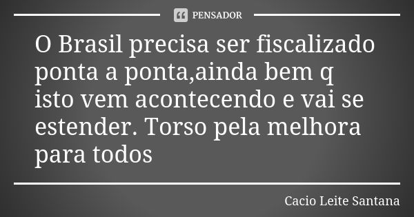 O Brasil precisa ser fiscalizado ponta a ponta,ainda bem q isto vem acontecendo e vai se estender. Torso pela melhora para todos... Frase de Cacio Leite Santana.