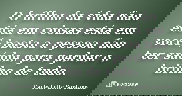 O brilho da vida não está em coisas está em você,basta a pessoa não ter saúde para perder o brilho de tudo.... Frase de Cacio Leite Santana.