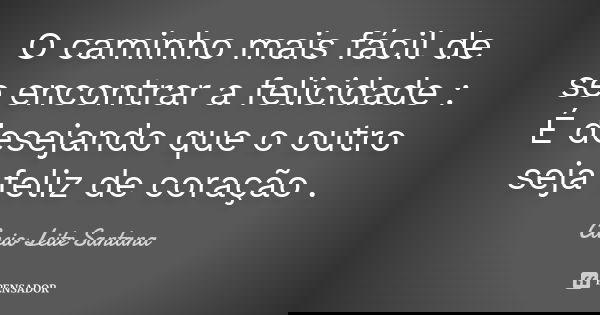 O caminho mais fácil de se encontrar a felicidade : É desejando que o outro seja feliz de coração .... Frase de Cacio Leite Santana.