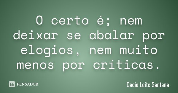 O certo é; nem deixar se abalar por elogios, nem muito menos por críticas.... Frase de Cacio Leite Santana.