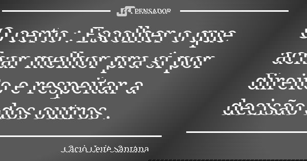 O certo : Escolher o que achar melhor pra si por direito e respeitar a decisão dos outros .... Frase de Cacio Leite Santana.