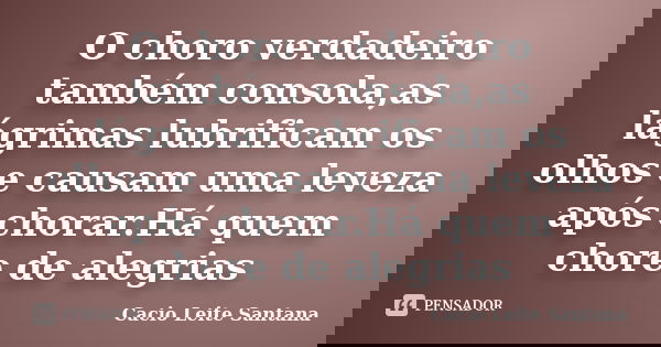 O choro verdadeiro também consola,as lágrimas lubrificam os olhos e causam uma leveza após chorar.Há quem chore de alegrias... Frase de Cacio Leite Santana.