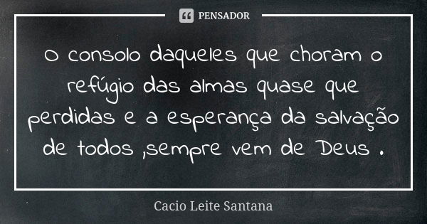 O consolo daqueles que choram o refúgio das almas quase que perdidas e a esperança da salvação de todos ,sempre vem de Deus .... Frase de Cacio Leite Santana.