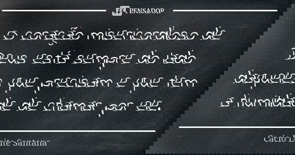 O coração misericordioso de Deus está sempre do lado daqueles que precisam e que tem a humildade de chamar por ele.... Frase de Cacio Leite Santana.