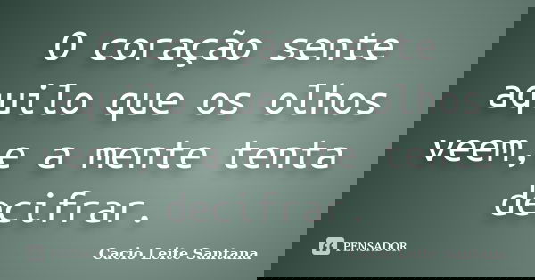 O coração sente aquilo que os olhos veem,e a mente tenta decifrar.... Frase de Cacio Leite Santana.