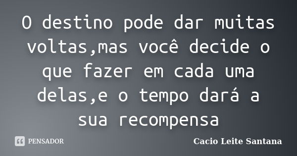 O destino pode dar muitas voltas,mas você decide o que fazer em cada uma delas,e o tempo dará a sua recompensa... Frase de Cacio Leite Santana.