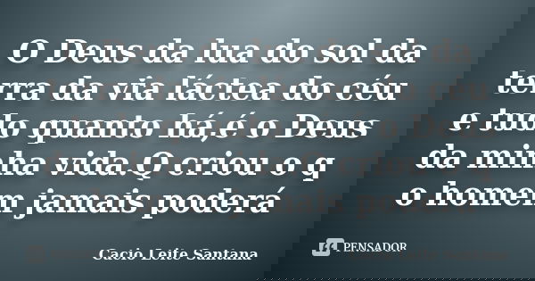 O Deus da lua do sol da terra da via láctea do céu e tudo quanto há,é o Deus da minha vida.Q criou o q o homem jamais poderá... Frase de Cacio Leite Santana.