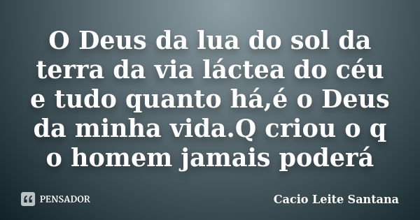 O Deus da lua do sol da terra da via láctea do céu e tudo quanto há,é o Deus da minha vida.Q criou o q o homem jamais poderá... Frase de Cacio Leite Santana.