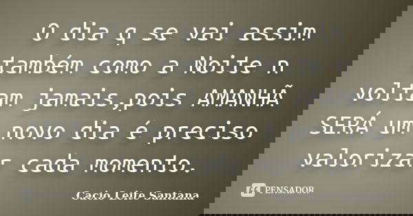 O dia q se vai assim também como a Noite n voltam jamais,pois AMANHÃ SERÁ um novo dia é preciso valorizar cada momento.... Frase de Cacio Leite Santana.