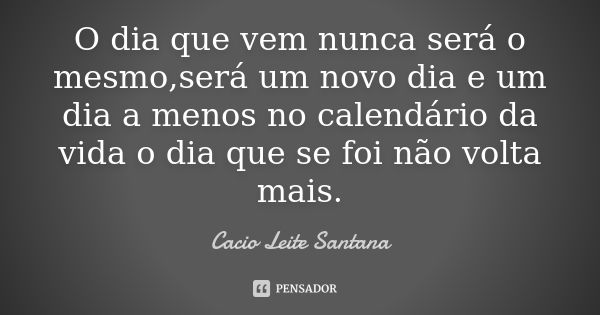 O dia que vem nunca será o mesmo,será um novo dia e um dia a menos no calendário da vida o dia que se foi não volta mais.... Frase de Cacio Leite Santana.