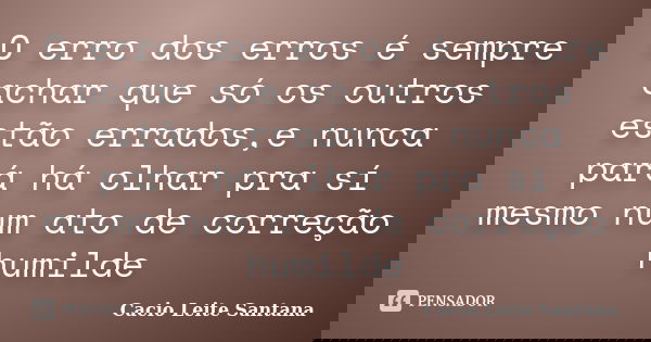 O erro dos erros é sempre achar que só os outros estão errados,e nunca pará há olhar pra sí mesmo num ato de correção humilde... Frase de Cacio Leite Santana.