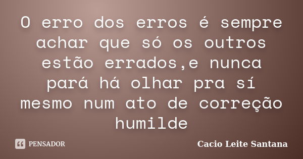 O erro dos erros é sempre achar que só os outros estão errados,e nunca pará há olhar pra sí mesmo num ato de correção humilde... Frase de Cacio Leite Santana.