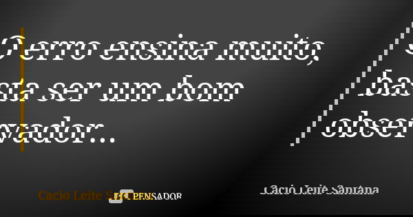 O erro ensina muito, basta ser um bom observador...... Frase de Cacio Leite Santana.
