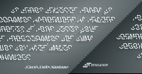 O ERRO EXISTE PARA Q POSSAMOS APRENDER A FAZER CORRETO,É POR ISTO QUE SEMPRE PRECISAMOS DE UMA SEGUNDO OU ATÉ MAIS CHANCES.... Frase de Cacio Leite Santana.