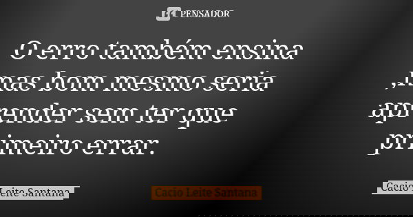 O erro também ensina ,mas bom mesmo seria aprender sem ter que primeiro errar.... Frase de Cacio Leite Santana.