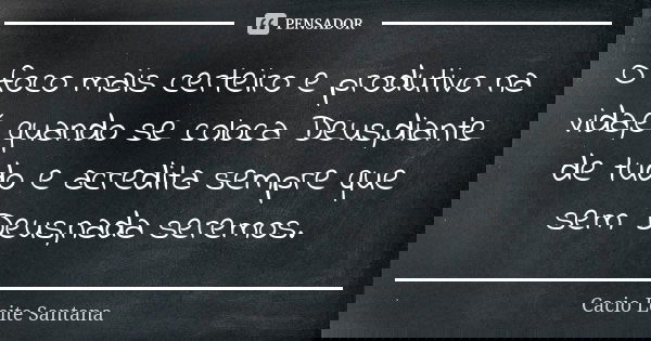 O foco mais certeiro e produtivo na vida,é quando se coloca Deus,diante de tudo e acredita sempre que sem Deus,nada seremos.... Frase de Cacio Leite Santana.