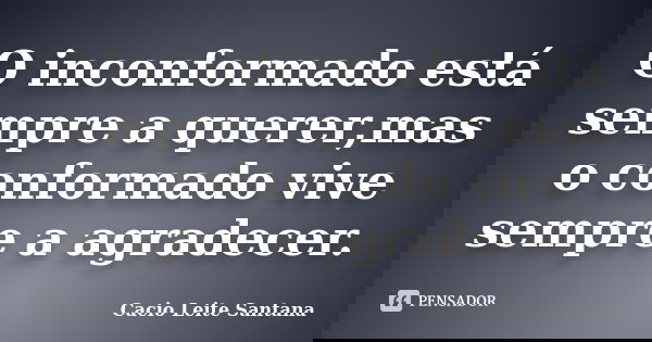 O inconformado está sempre a querer,mas o conformado vive sempre a agradecer.... Frase de Cacio Leite Santana.