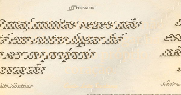 O mal,muitas vezes não está em outro lugar há não ser no próprio coração.... Frase de Cacio Leite Santana.