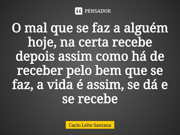 O mal que se faz a alguém hoje, na certa recebe depois assim como há de receber pelo bem que se faz, a vida é assim, se dá e se recebe.... Frase de Cacio Leite Santana.