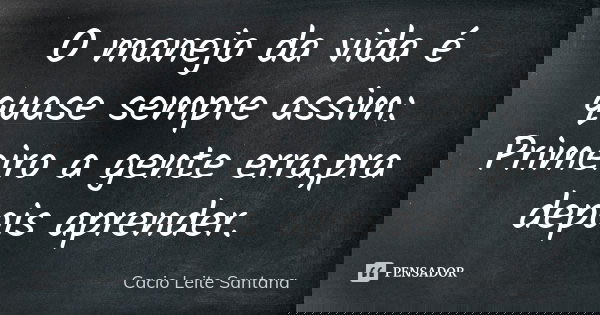 O manejo da vida é quase sempre assim: Primeiro a gente erra,pra depois aprender.... Frase de Cacio Leite Santana.