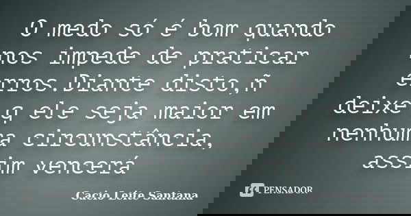 O medo só é bom quando nos impede de praticar erros.Diante disto,ñ deixe q ele seja maior em nenhuma circunstância, assim vencerá... Frase de Cacio Leite Santana.