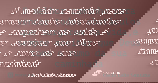 O melhor caminho para vencer todos obstáculos que surgirem na vida,é sempre aceitar que Deus tome o rumo da sua caminhada... Frase de Cacio Leite Santana.