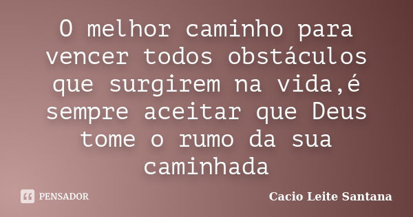 O melhor caminho para vencer todos obstáculos que surgirem na vida,é sempre aceitar que Deus tome o rumo da sua caminhada... Frase de Cacio Leite Santana.