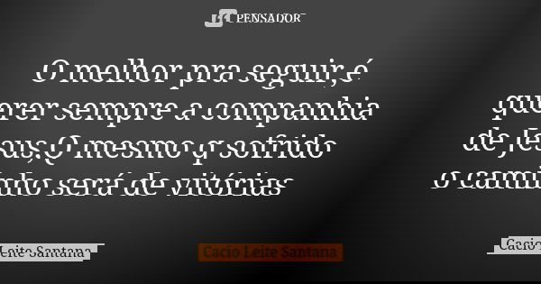O melhor pra seguir,é querer sempre a companhia de Jesus,Q mesmo q sofrido o caminho será de vitórias... Frase de Cacio Leite Santana.
