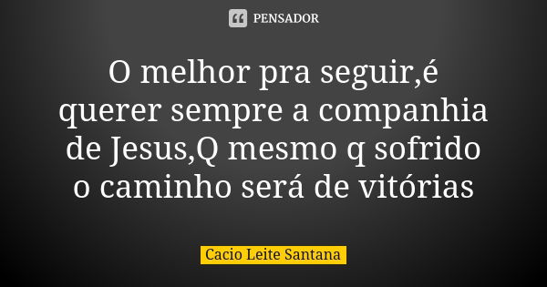 O melhor pra seguir,é querer sempre a companhia de Jesus,Q mesmo q sofrido o caminho será de vitórias... Frase de Cacio Leite Santana.