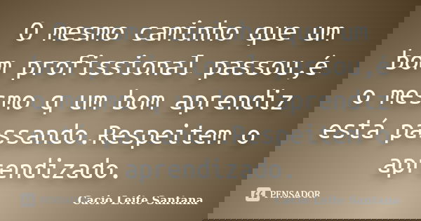 O mesmo caminho que um bom profissional passou,é o mesmo q um bom aprendiz está passando.Respeitem o aprendizado.... Frase de Cacio Leite Santana.