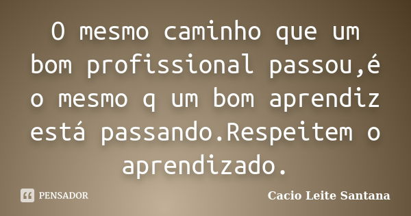 O mesmo caminho que um bom profissional passou,é o mesmo q um bom aprendiz está passando.Respeitem o aprendizado.... Frase de Cacio Leite Santana.