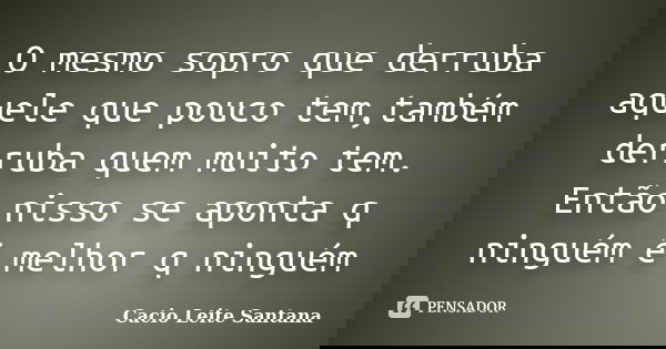 O mesmo sopro que derruba aquele que pouco tem,também derruba quem muito tem. Então nisso se aponta q ninguém é melhor q ninguém... Frase de Cacio Leite Santana.