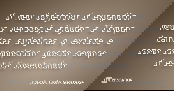 O meu objetivo d expandir meus versos,é ajudar a limpar tantas sujeiras q existe e como compositor gosto sempre d está inventando... Frase de Cacio Leite Santana.