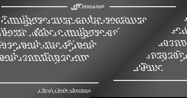 O milagre cura,salva,restaura e liberta. Mas o milagre só acontece pela tua fé pela oração pela confiança em Deus .... Frase de Cacio Leite Santana.