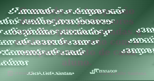 O mundo e o tempo são dois velhos professores com disciplinas variadas q ensinam de acordo com o comportamento de cada aluno.... Frase de Cacio Leite Santana.
