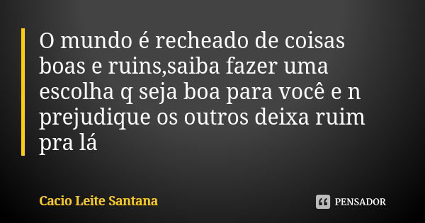 O mundo é recheado de coisas boas e ruins,saiba fazer uma escolha q seja boa para você e n prejudique os outros deixa ruim pra lá... Frase de Cacio Leite Santana.