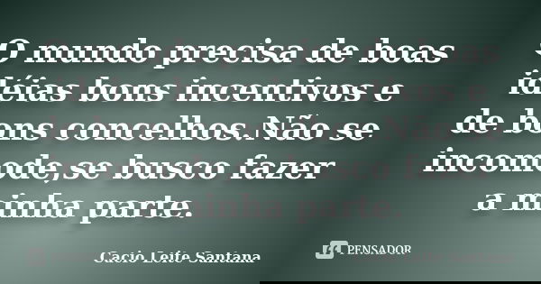 O mundo precisa de boas idéias bons incentivos e de bons concelhos.Não se incomode,se busco fazer a minha parte.... Frase de Cacio Leite Santana.