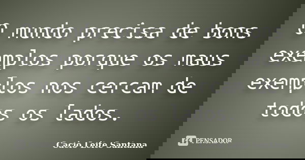 O mundo precisa de bons exemplos porque os maus exemplos nos cercam de todos os lados.... Frase de Cacio Leite Santana.