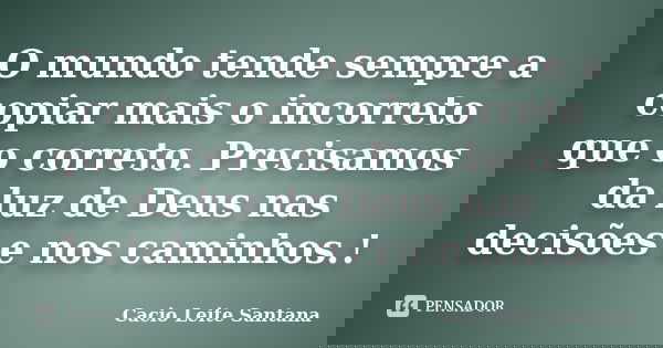 O mundo tende sempre a copiar mais o incorreto que o correto. Precisamos da luz de Deus nas decisões e nos caminhos.!... Frase de Cacio Leite Santana.