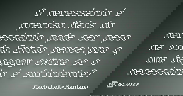 O necessário é preciso.Mais do necessário pode ser peso na vida.Então pense:pra q uma bagagem extra se o necessário é suficiente?... Frase de Cacio Leite Santana.